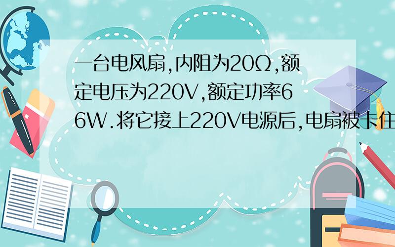 一台电风扇,内阻为20Ω,额定电压为220V,额定功率66W.将它接上220V电源后,电扇被卡住不能转动.此时电风扇消耗