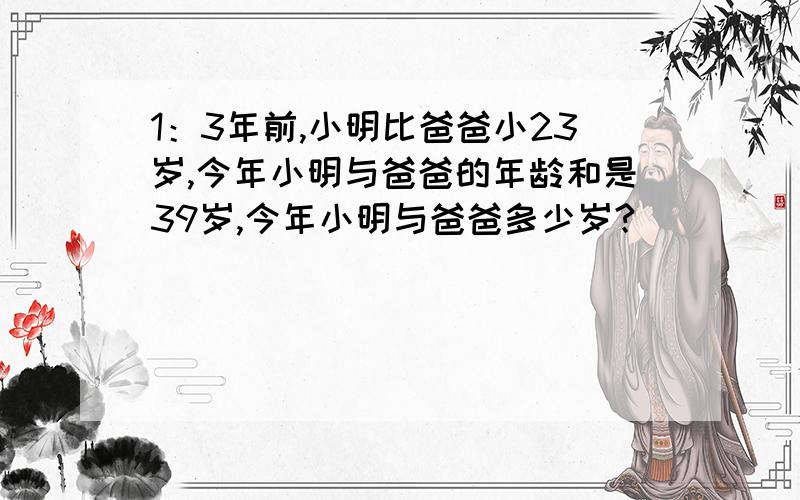 1：3年前,小明比爸爸小23岁,今年小明与爸爸的年龄和是39岁,今年小明与爸爸多少岁?