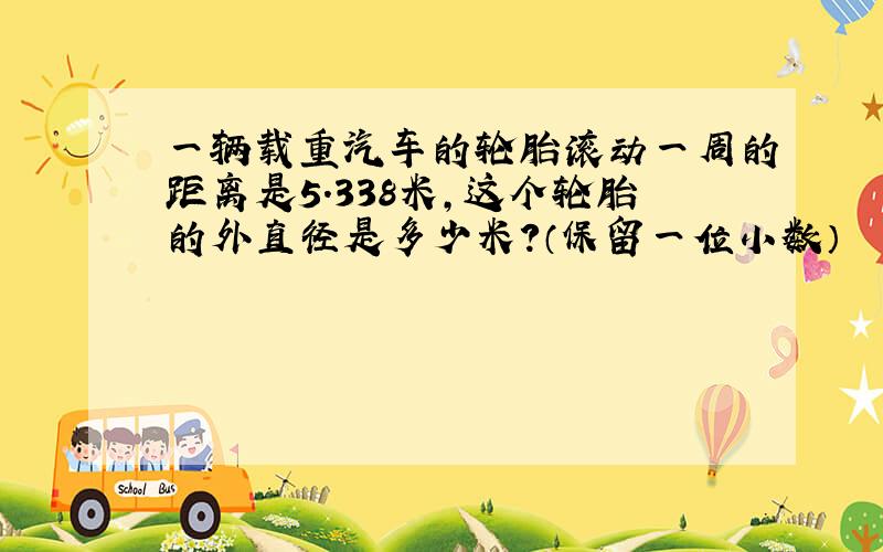 一辆载重汽车的轮胎滚动一周的距离是5.338米,这个轮胎的外直径是多少米?（保留一位小数）