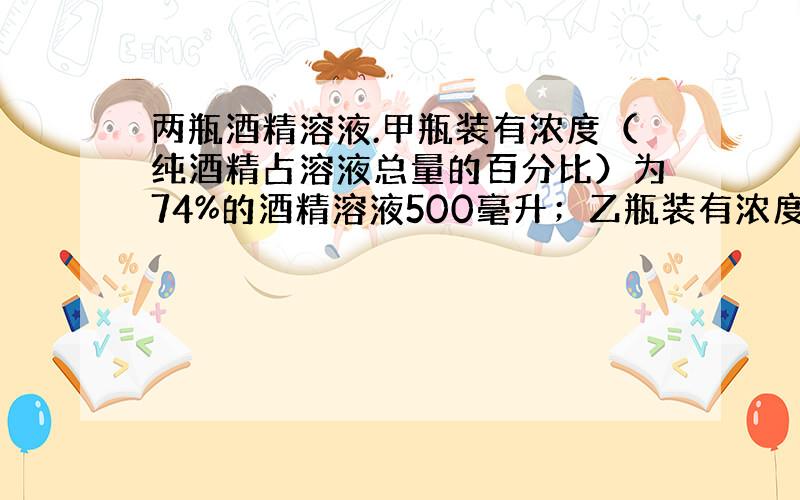 两瓶酒精溶液.甲瓶装有浓度（纯酒精占溶液总量的百分比）为74%的酒精溶液500毫升；乙瓶装有浓度为90% 的酒精溶液30