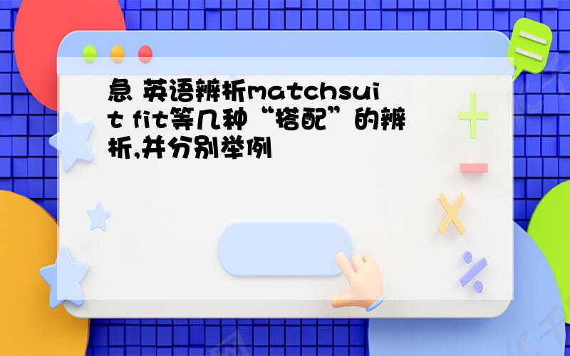 急 英语辨析matchsuit fit等几种“搭配”的辨析,并分别举例