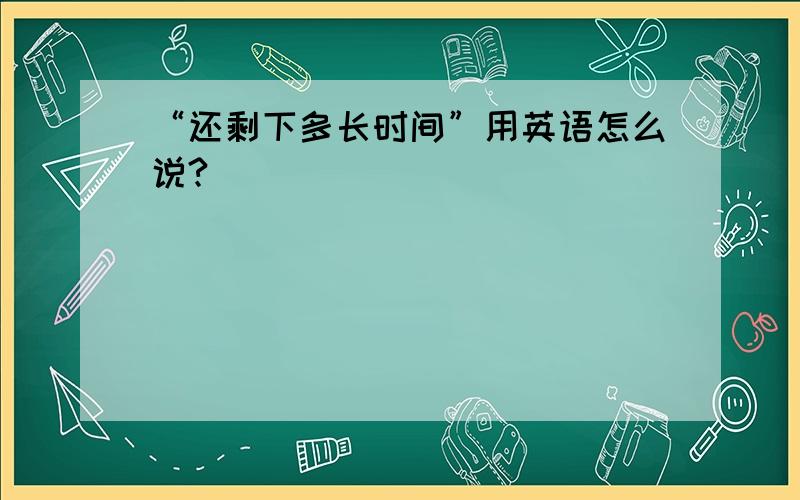 “还剩下多长时间”用英语怎么说?