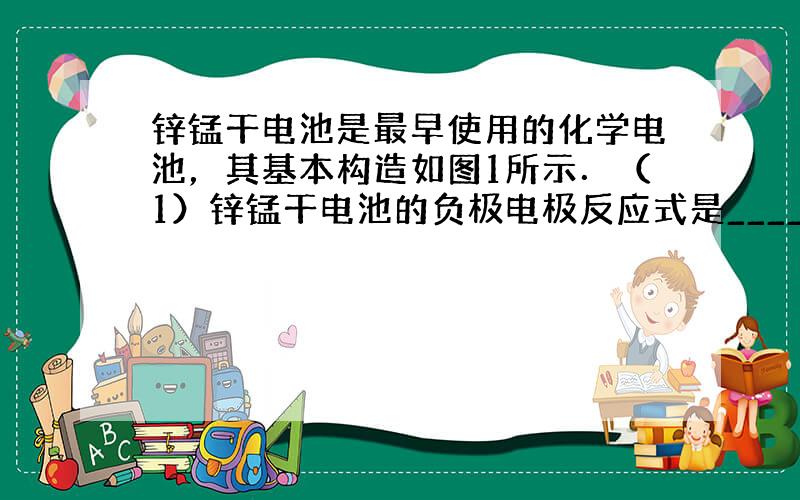 锌锰干电池是最早使用的化学电池，其基本构造如图1所示．（1）锌锰干电池的负极电极反应式是______，电路