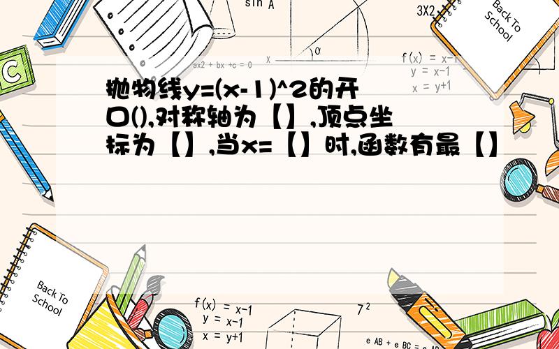 抛物线y=(x-1)^2的开口(),对称轴为【】,顶点坐标为【】,当x=【】时,函数有最【】