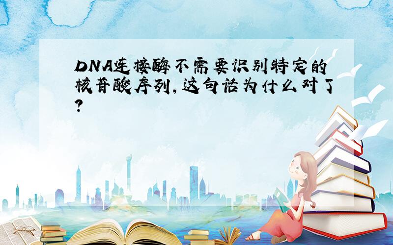 DNA连接酶不需要识别特定的核苷酸序列,这句话为什么对了?