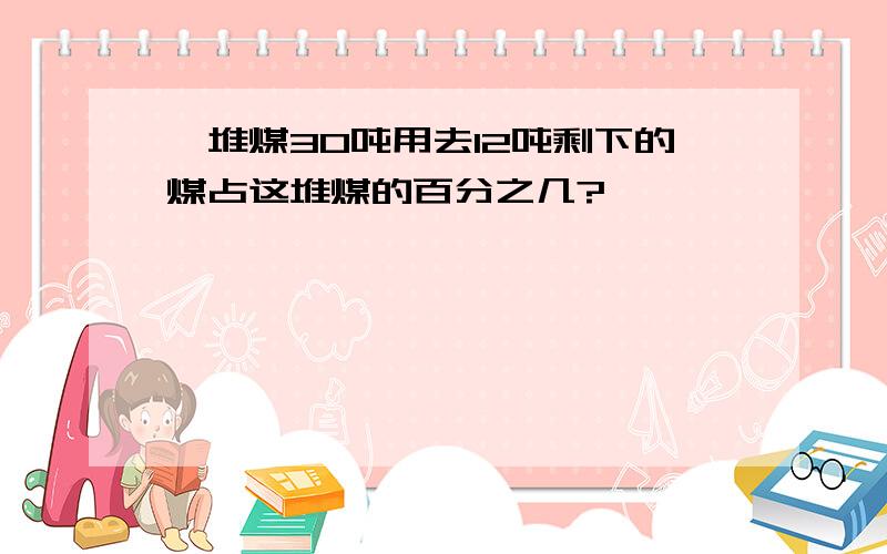 一堆煤30吨用去12吨剩下的煤占这堆煤的百分之几?