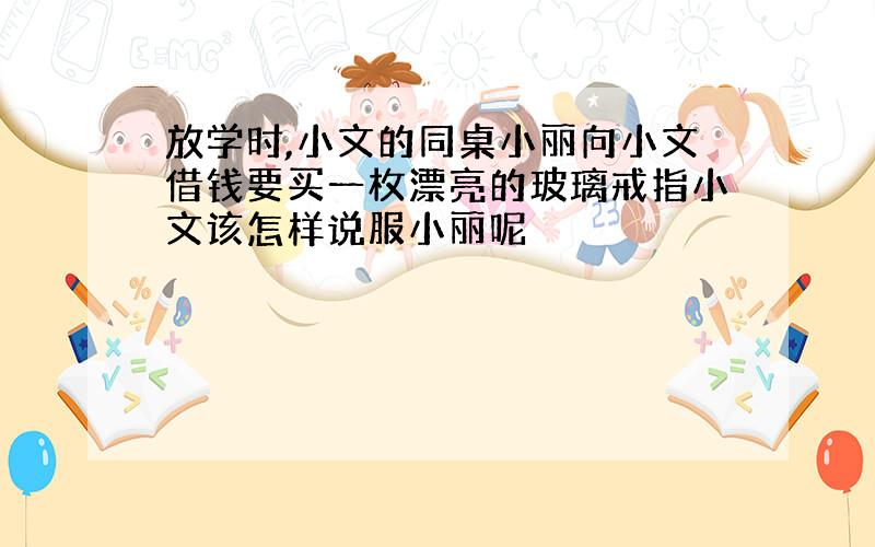 放学时,小文的同桌小丽向小文借钱要买一枚漂亮的玻璃戒指小文该怎样说服小丽呢