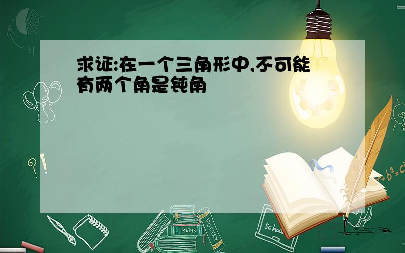 求证:在一个三角形中,不可能有两个角是钝角