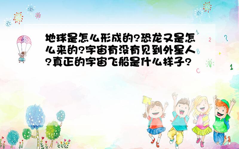 地球是怎么形成的?恐龙又是怎么来的?宇宙有没有见到外星人?真正的宇宙飞船是什么样子?