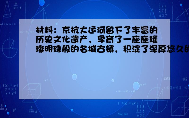 材料：京杭大运河留下了丰富的历史文化遗产，孕育了一座座璀璨明珠般的名城古镇，积淀了深厚悠久的文化底蕴。京杭大运河是一个流