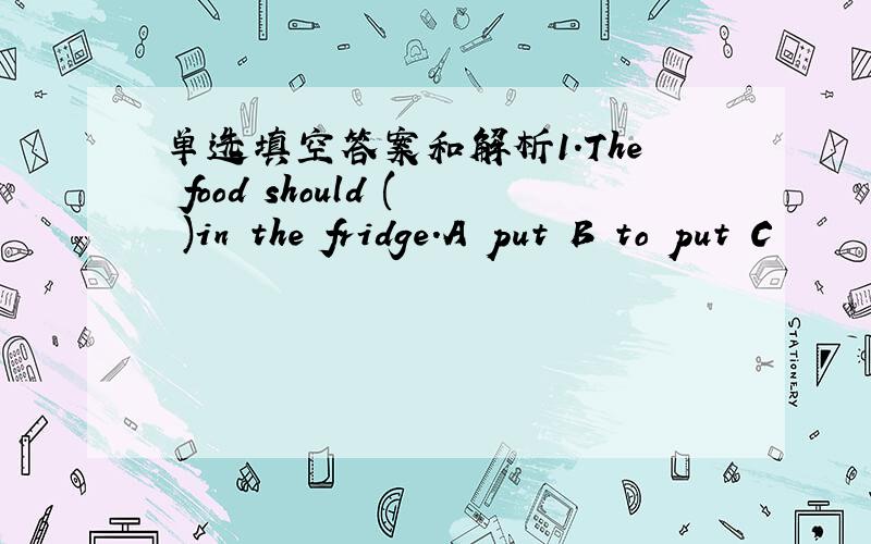 单选填空答案和解析1.The food should ( )in the fridge.A put B to put C