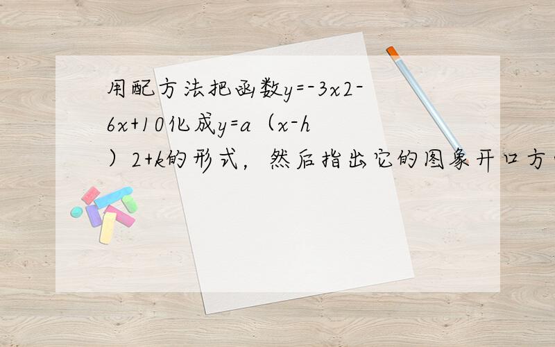 用配方法把函数y=-3x2-6x+10化成y=a（x-h）2+k的形式，然后指出它的图象开口方向，对称轴，顶点坐标和最值