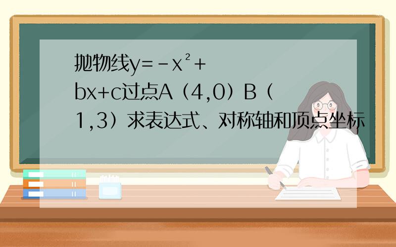 抛物线y=-x²+bx+c过点A（4,0）B（1,3）求表达式、对称轴和顶点坐标