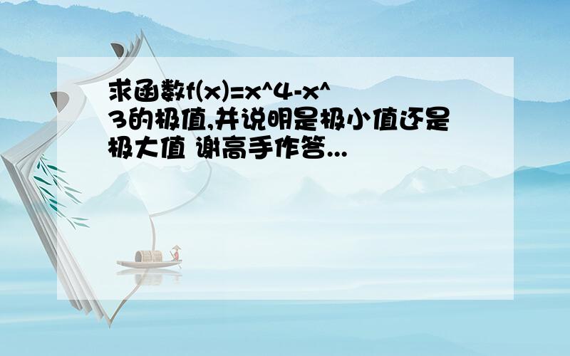 求函数f(x)=x^4-x^3的极值,并说明是极小值还是极大值 谢高手作答...