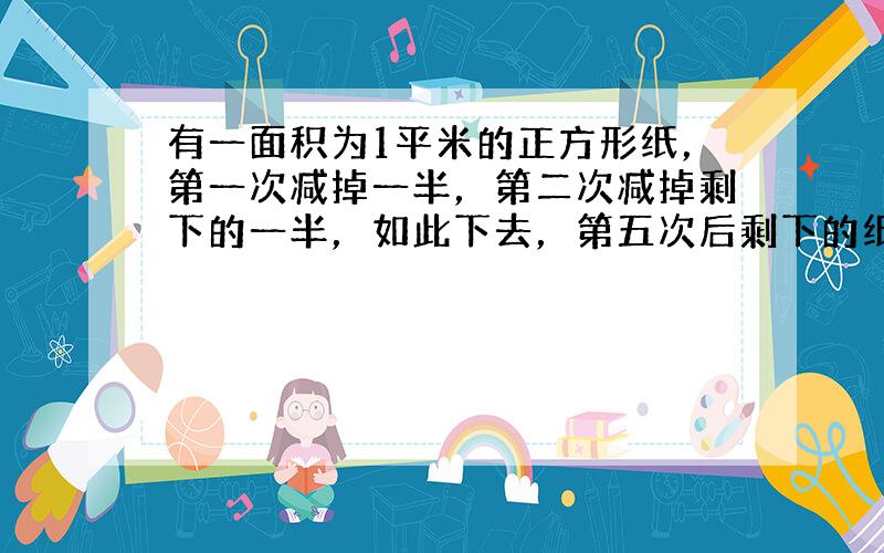 有一面积为1平米的正方形纸，第一次减掉一半，第二次减掉剩下的一半，如此下去，第五次后剩下的纸面积是？*？