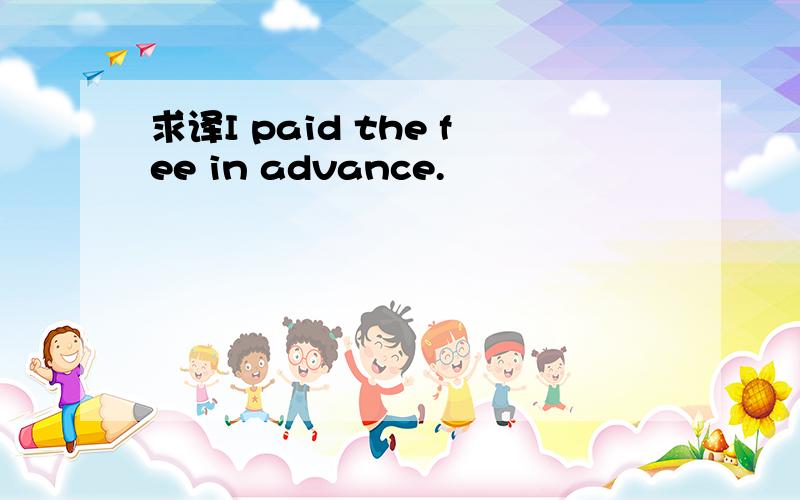 求译I paid the fee in advance.