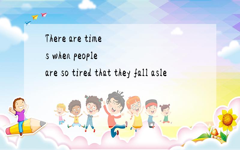 There are times when people are so tired that they fall asle