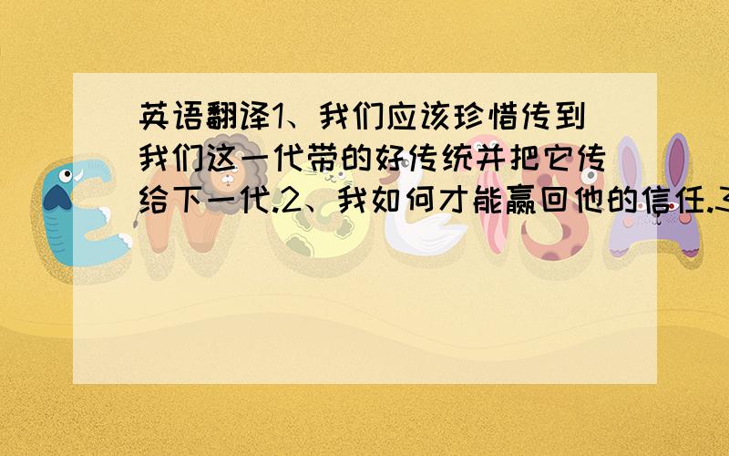 英语翻译1、我们应该珍惜传到我们这一代带的好传统并把它传给下一代.2、我如何才能赢回他的信任.3、我们是否去爬山将取决于