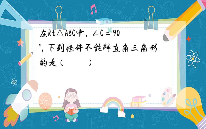 在Rt△ABC中，∠C=90°，下列条件不能解直角三角形的是（　　）