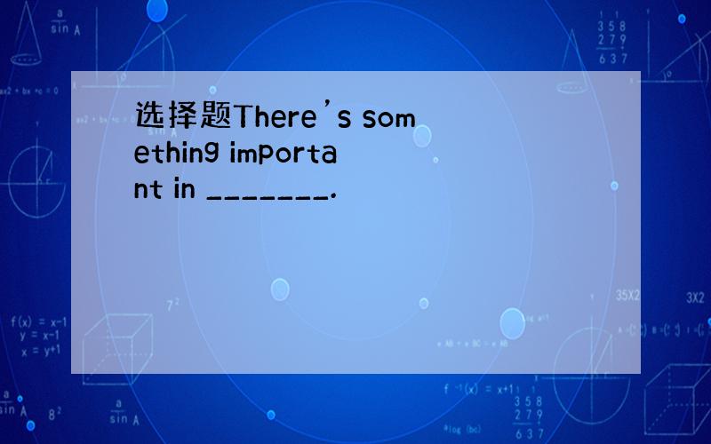 选择题There’s something important in _______.