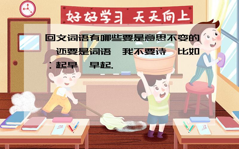 回文词语有哪些要是意思不变的,还要是词语,我不要诗,比如：起早、早起.