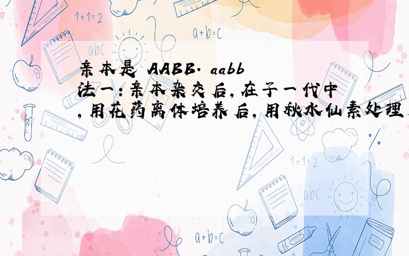 亲本是 AABB. aabb法一：亲本杂交后，在子一代中，用花药离体培养后，用秋水仙素处理后，得到的基因型是AAaaBB