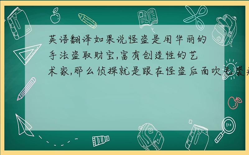 英语翻译如果说怪盗是用华丽的手法盗取财宝,富有创造性的艺术家,那么侦探就是跟在怪盗后面吹毛裘疵,充其量不过是个评论家罢了