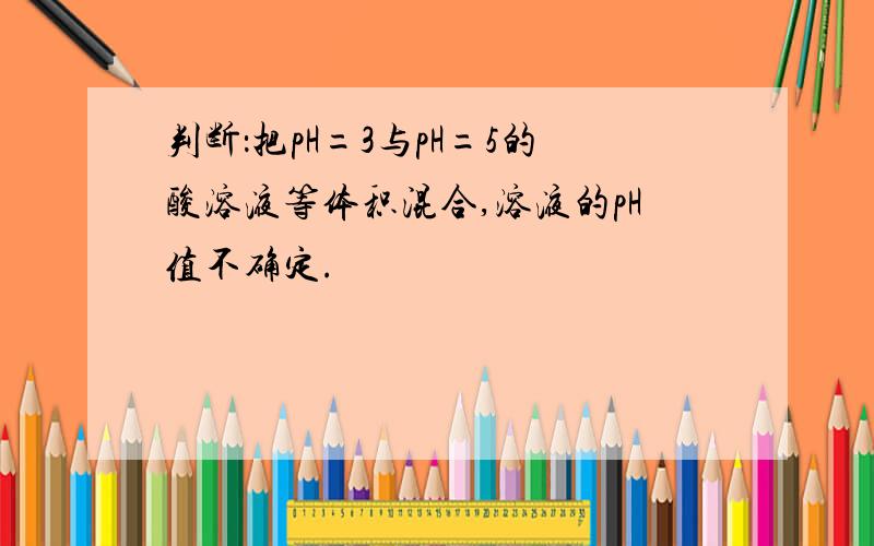 判断：把pH=3与pH=5的酸溶液等体积混合,溶液的pH值不确定.