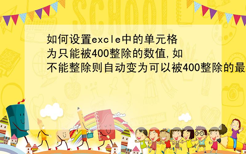 如何设置excle中的单元格为只能被400整除的数值,如不能整除则自动变为可以被400整除的最接近的数值.