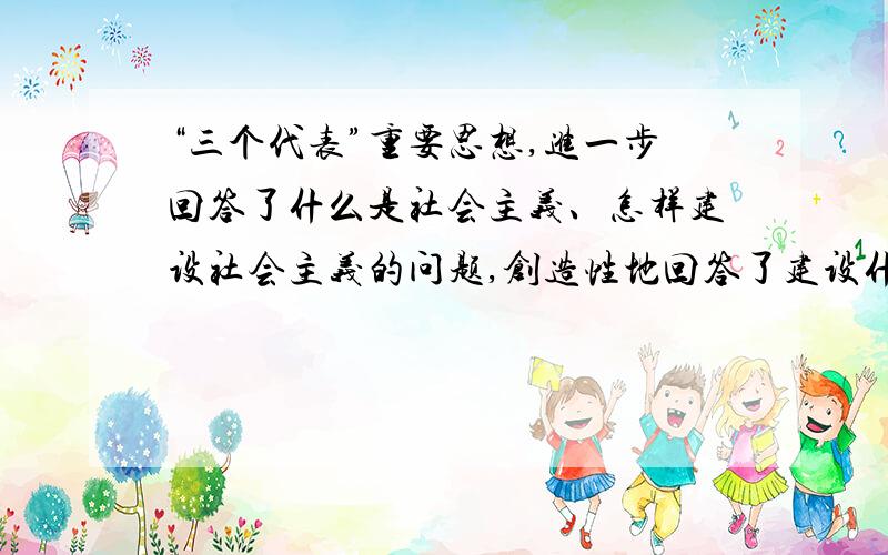 “三个代表”重要思想,进一步回答了什么是社会主义、怎样建设社会主义的问题,创造性地回答了建设什么样的党、怎样建设党的问题