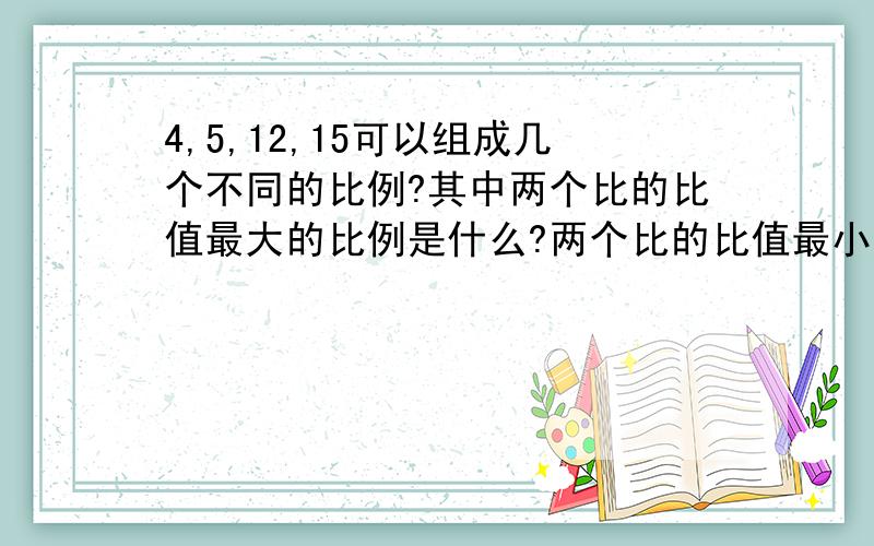 4,5,12,15可以组成几个不同的比例?其中两个比的比值最大的比例是什么?两个比的比值最小的比例是什么