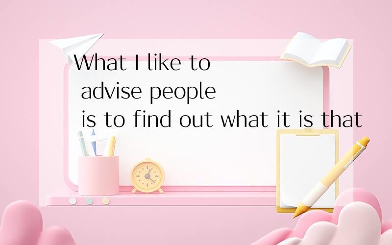 What I like to advise people is to find out what it is that