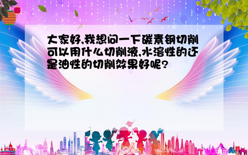 大家好,我想问一下碳素钢切削可以用什么切削液,水溶性的还是油性的切削效果好呢?