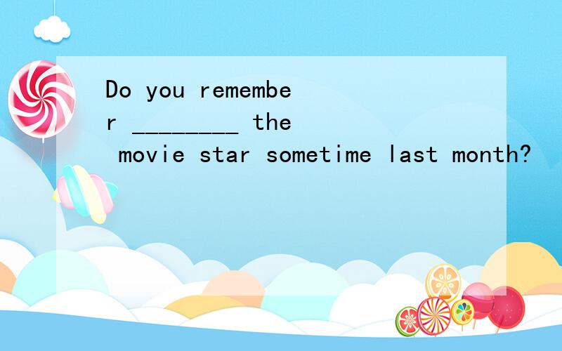 Do you remember ________ the movie star sometime last month?