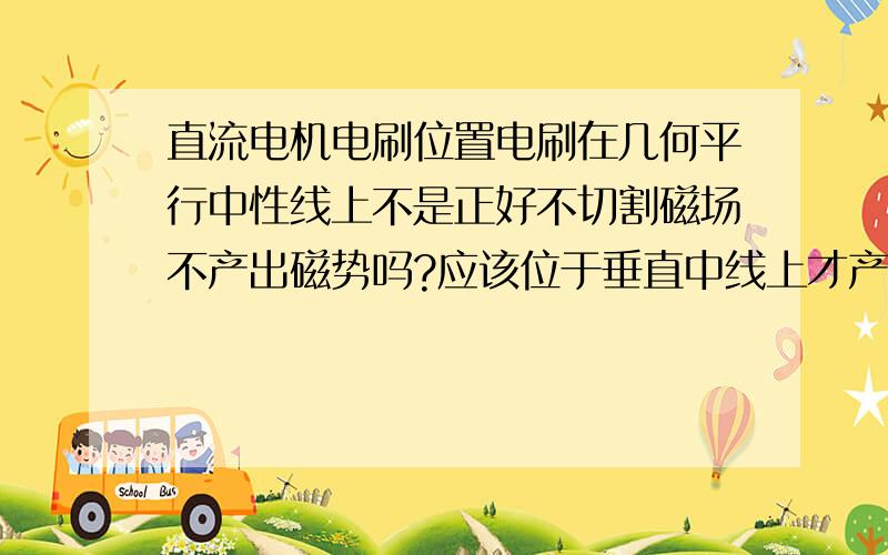 直流电机电刷位置电刷在几何平行中性线上不是正好不切割磁场不产出磁势吗?应该位于垂直中线上才产生最大的磁势吧,为什么书上电