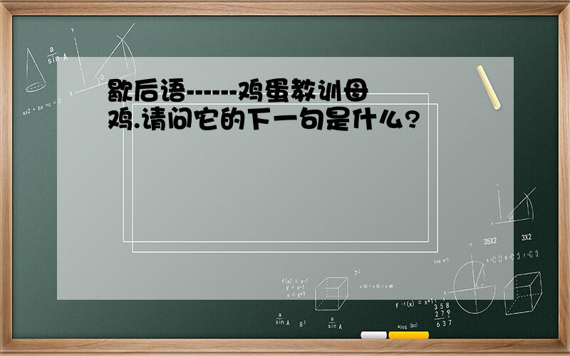 歇后语------鸡蛋教训母鸡.请问它的下一句是什么?