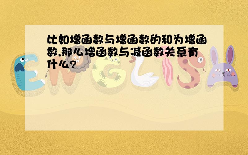 比如增函数与增函数的和为增函数,那么增函数与减函数关系有什么?