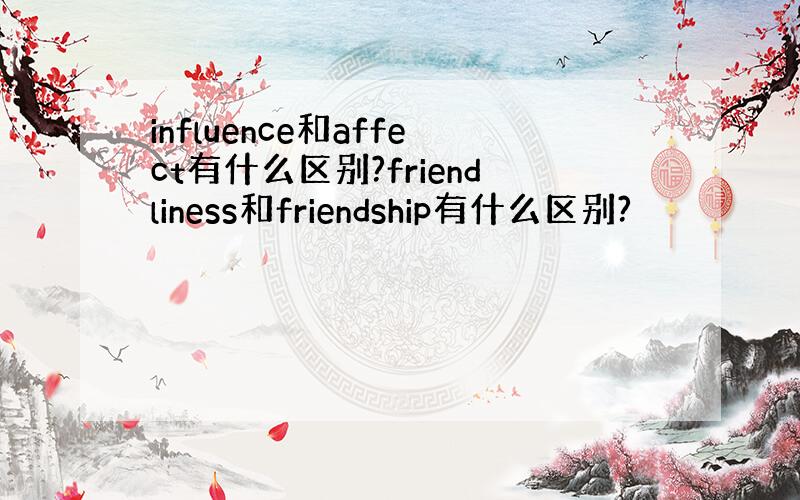 influence和affect有什么区别?friendliness和friendship有什么区别?