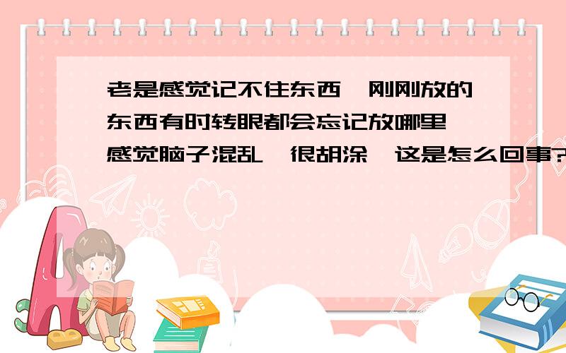 老是感觉记不住东西,刚刚放的东西有时转眼都会忘记放哪里,感觉脑子混乱,很胡涂,这是怎么回事?怎么办