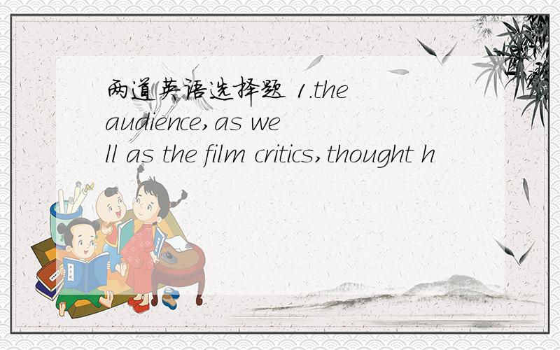 两道英语选择题 1.the audience,as well as the film critics,thought h