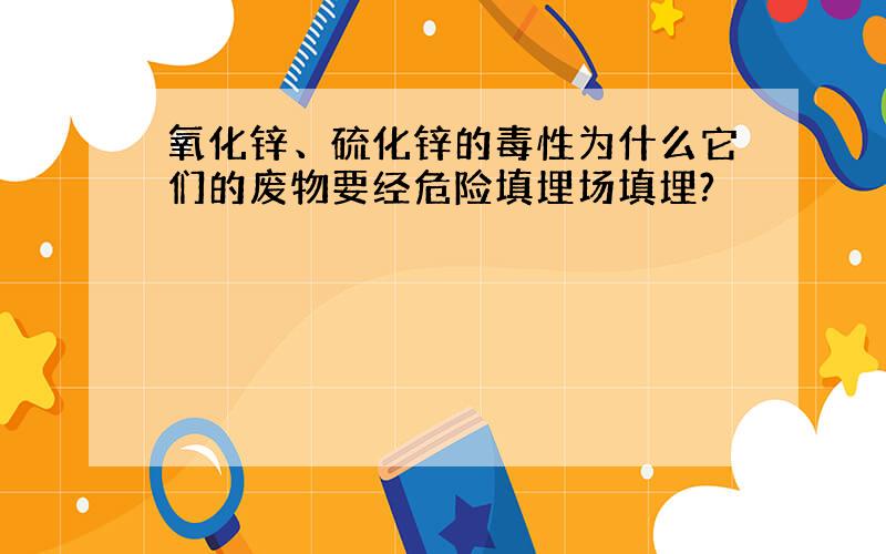 氧化锌、硫化锌的毒性为什么它们的废物要经危险填埋场填埋?