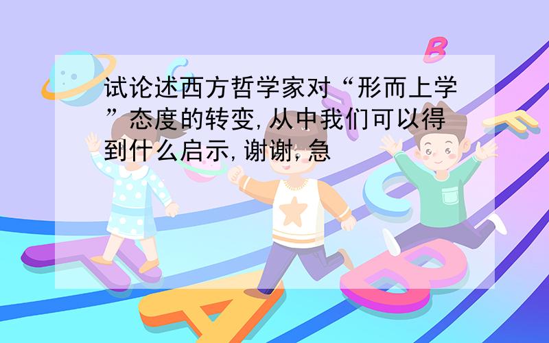 试论述西方哲学家对“形而上学”态度的转变,从中我们可以得到什么启示,谢谢,急