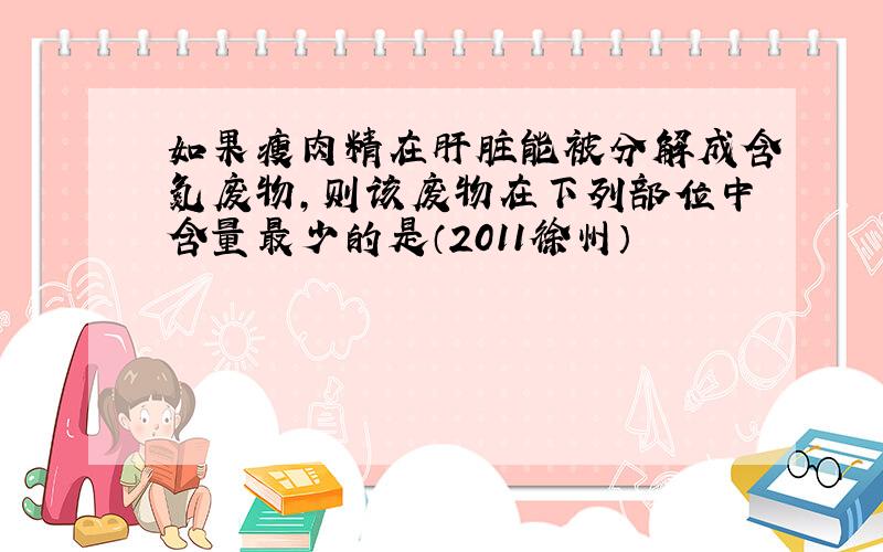 如果瘦肉精在肝脏能被分解成含氮废物,则该废物在下列部位中含量最少的是（2011徐州）