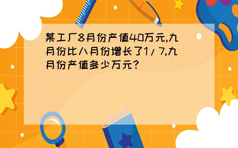 某工厂8月份产值40万元,九月份比八月份增长了1/7,九月份产值多少万元?