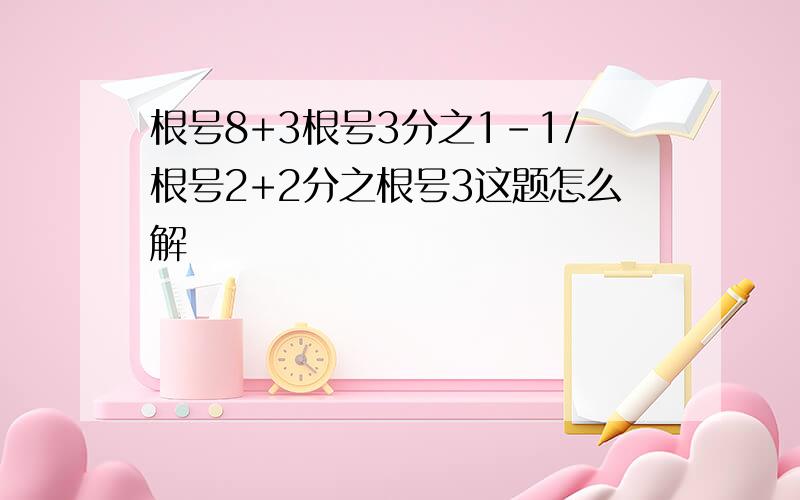 根号8+3根号3分之1-1/根号2+2分之根号3这题怎么解