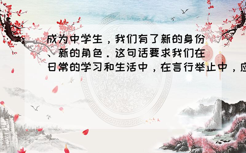 成为中学生，我们有了新的身份、新的角色。这句话要求我们在日常的学习和生活中，在言行举止中，应该有全新的面貌。下面同学的看