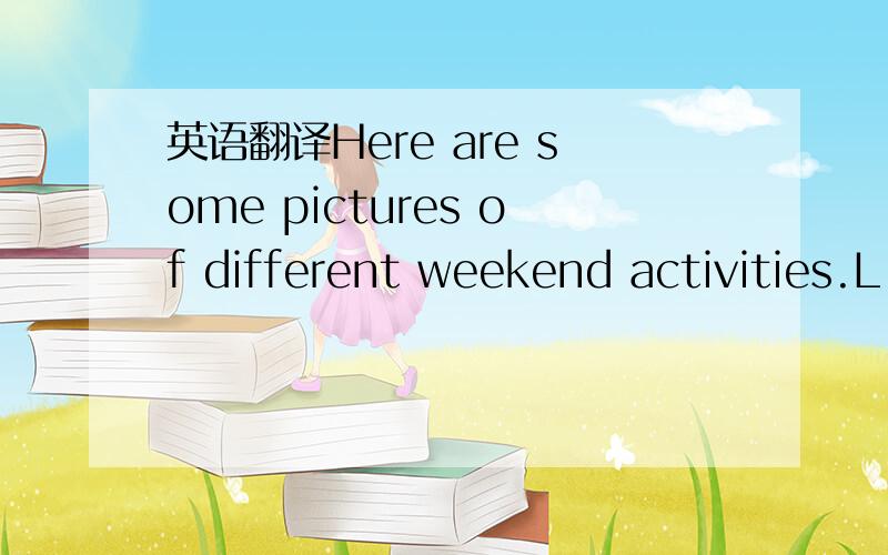 英语翻译Here are some pictures of different weekend activities.L