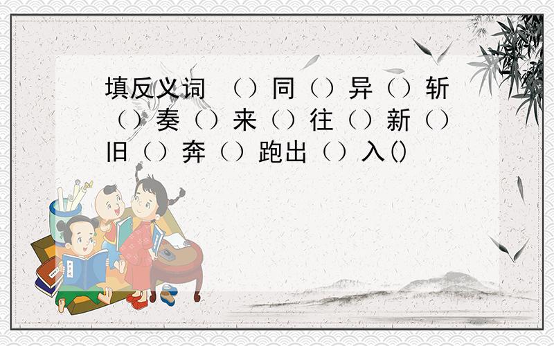 填反义词 （）同（）异（）斩（）奏（）来（）往（）新（）旧（）奔（）跑出（）入()