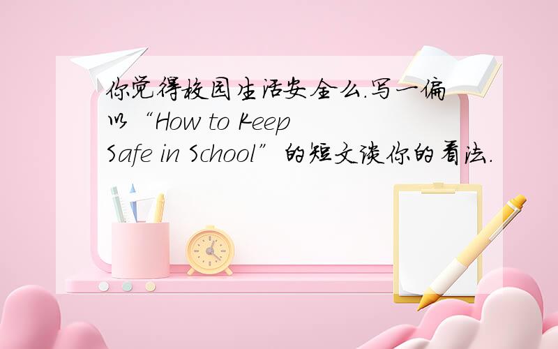 你觉得校园生活安全么.写一偏以“How to Keep Safe in School”的短文谈你的看法.