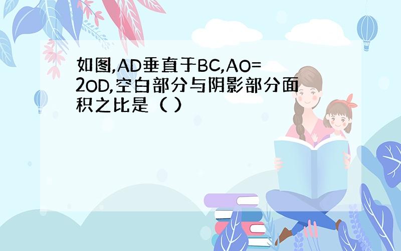 如图,AD垂直于BC,AO=2OD,空白部分与阴影部分面积之比是（ ）